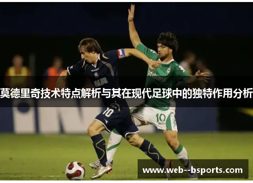 莫德里奇技术特点解析与其在现代足球中的独特作用分析