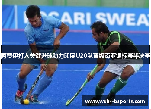 阿贾伊打入关键进球助力印度U20队晋级南亚锦标赛半决赛