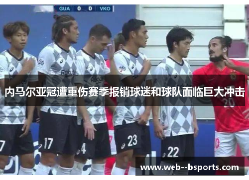 内马尔亚冠遭重伤赛季报销球迷和球队面临巨大冲击