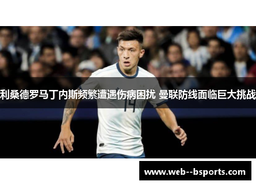 利桑德罗马丁内斯频繁遭遇伤病困扰 曼联防线面临巨大挑战