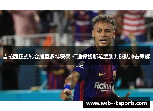 吉拉西正式转会加盟多特蒙德 打造锋线新希望助力球队冲击荣耀