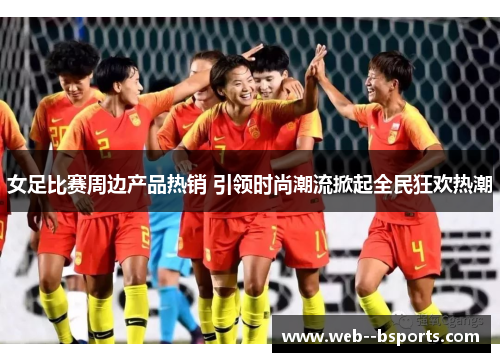 女足比赛周边产品热销 引领时尚潮流掀起全民狂欢热潮