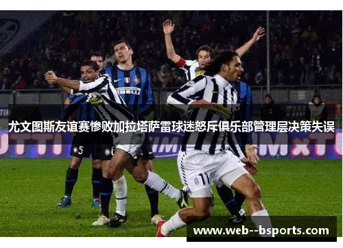 尤文图斯友谊赛惨败加拉塔萨雷球迷怒斥俱乐部管理层决策失误