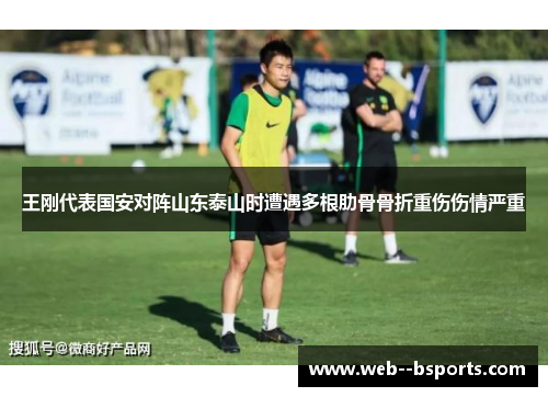王刚代表国安对阵山东泰山时遭遇多根肋骨骨折重伤伤情严重