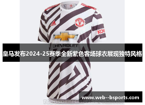 皇马发布2024-25赛季全新紫色客场球衣展现独特风格