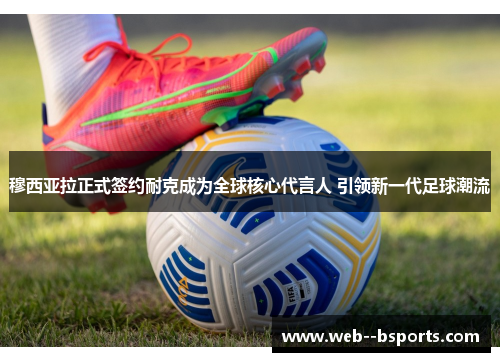 穆西亚拉正式签约耐克成为全球核心代言人 引领新一代足球潮流