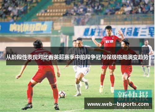 从阶段性表现对比看英超赛季中前段争冠与保级格局演变趋势