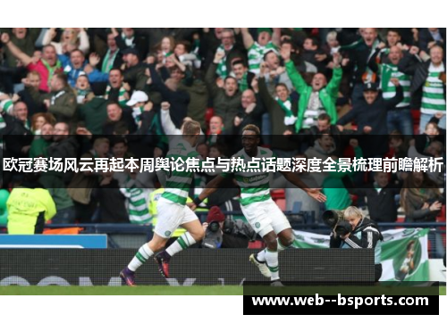 欧冠赛场风云再起本周舆论焦点与热点话题深度全景梳理前瞻解析