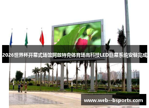 2026世界杯开幕式场馆阿兹特克体育场高科技LED巨幕系统安装完成