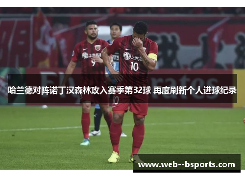 哈兰德对阵诺丁汉森林攻入赛季第32球 再度刷新个人进球纪录