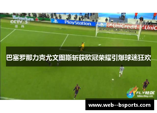 巴塞罗那力克尤文图斯斩获欧冠荣耀引爆球迷狂欢